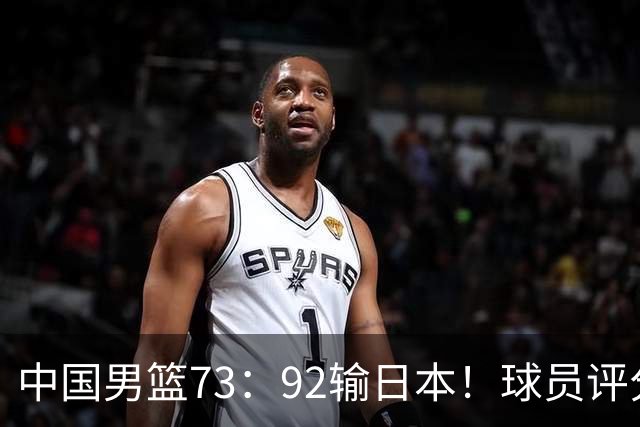 中国男篮73：92输日本！球员评分出炉：3人及格，5人不及格，1人太拉胯
