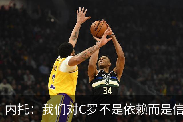 内托：我们对C罗不是依赖而是信任，球传进禁区 他进球概率就很高