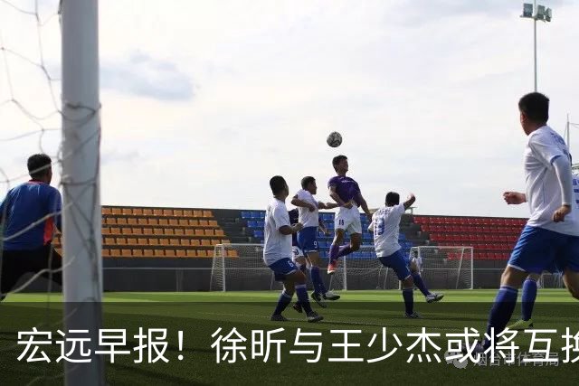 宏远早报！徐昕与王少杰或将互换，朱芳雨做出重大决定，张文逸即将续约