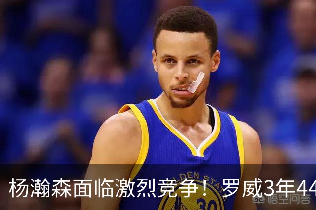 杨瀚森面临激烈竞争！罗威3年4400万美元续约开拓者