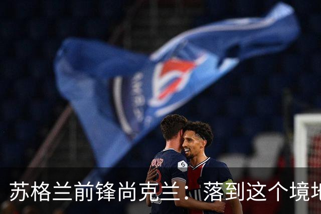 苏格兰前锋尚克兰：落到这个境地是我们自己造成的，但仍心存希望