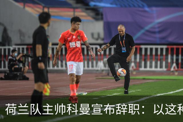荷兰队主帅科曼宣布辞职：以这种方式结束 让我倍感痛心