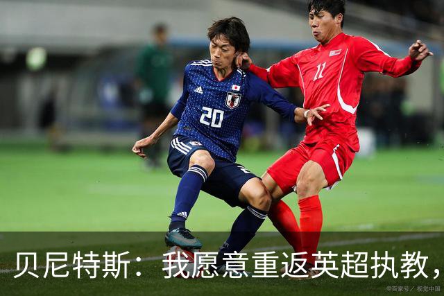 贝尼特斯：我愿意重返英超执教，任何能留在欧洲的联赛都可以