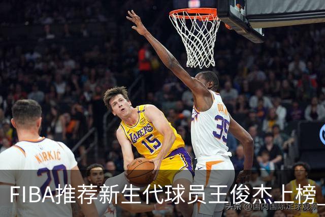 FIBA推荐新生代球员王俊杰上榜 杨瀚森有望成世界级球星